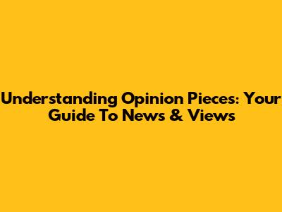 Understanding Opinion Pieces: Your Guide To News & Views