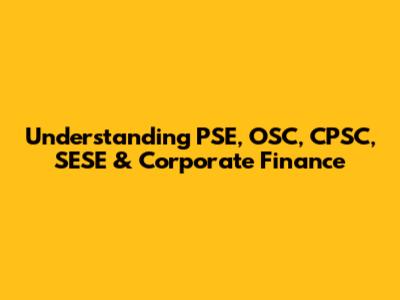 Understanding PSE, OSC, CPSC, SESE & Corporate Finance