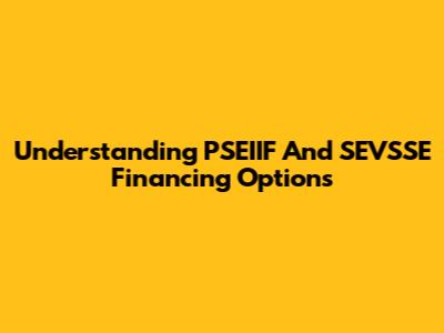 Understanding PSEIIF And SEVSSE Financing Options