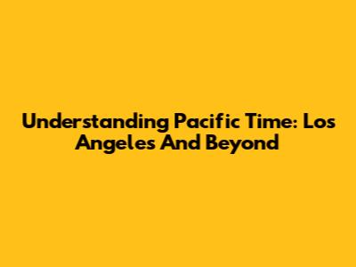 Understanding Pacific Time: Los Angeles And Beyond