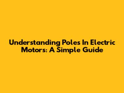 Understanding Poles In Electric Motors: A Simple Guide