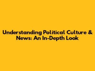 Understanding Political Culture & News: An In-Depth Look