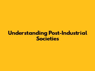 Understanding Post-Industrial Societies