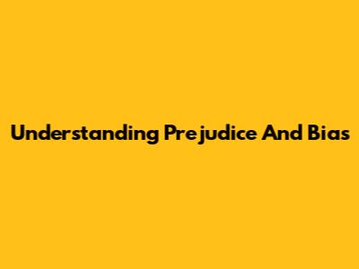Understanding Prejudice And Bias