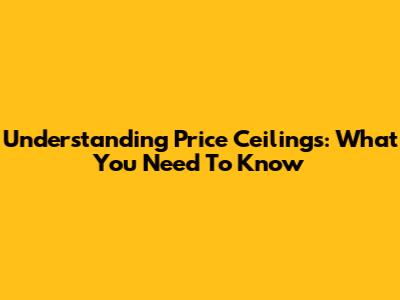Understanding Price Ceilings: What You Need To Know