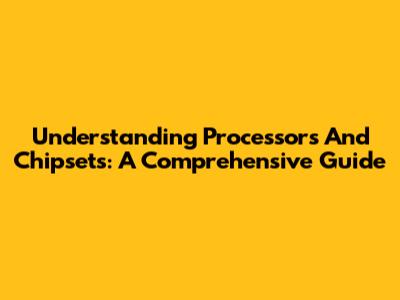 Understanding Processors And Chipsets: A Comprehensive Guide
