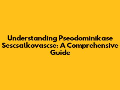 Understanding Pseodominikase Sescsalkovascse: A Comprehensive Guide