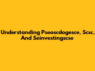 Understanding Pseoscdogesce, Scsc, And Seinvestingscse