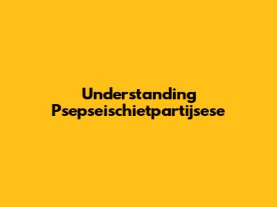 Understanding Psepseischietpartijsese