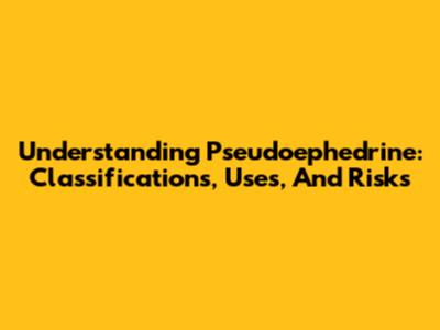 Understanding Pseudoephedrine: Classifications, Uses, And Risks