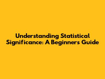 Understanding Statistical Significance: A Beginner's Guide