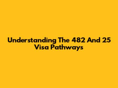 Understanding The 482 And 25 Visa Pathways