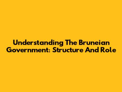 Understanding The Bruneian Government: Structure And Role