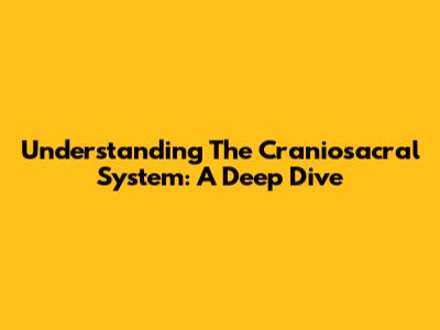 Understanding The Craniosacral System: A Deep Dive