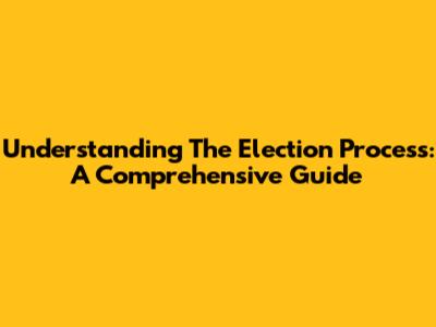 Understanding The Election Process: A Comprehensive Guide