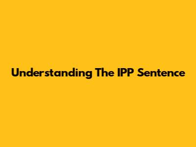 Understanding The IPP Sentence