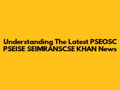 Understanding The Latest PSEOSC PSEISE SEIMRANSCSE KHAN News