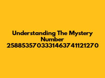 Understanding The Mystery Number 2588535703331463741121270