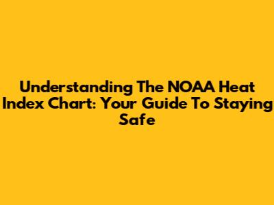 Understanding The NOAA Heat Index Chart: Your Guide To Staying Safe