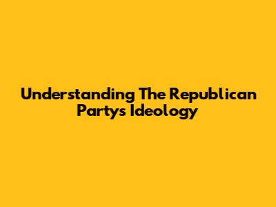 Understanding The Republican Party's Ideology