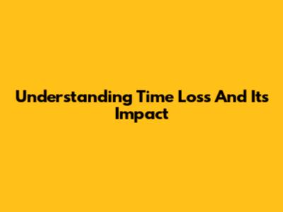 Understanding Time Loss And Its Impact