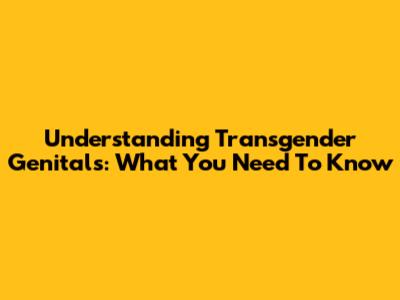 Understanding Transgender Genitals: What You Need To Know