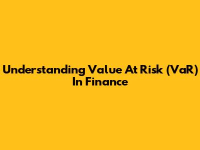 Understanding Value At Risk (VaR) In Finance