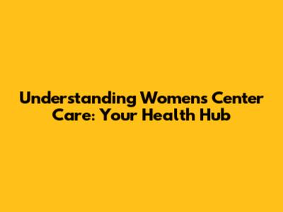 Understanding Women's Center Care: Your Health Hub