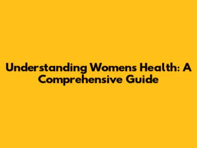 Understanding Women's Health: A Comprehensive Guide