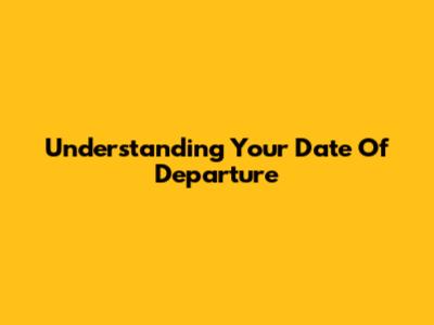 Understanding Your Date Of Departure