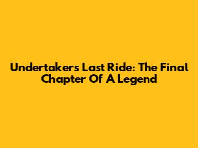 Undertaker's Last Ride: The Final Chapter Of A Legend