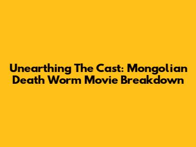 Unearthing The Cast: Mongolian Death Worm Movie Breakdown