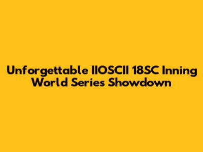 Unforgettable IIOSCII 18SC Inning World Series Showdown