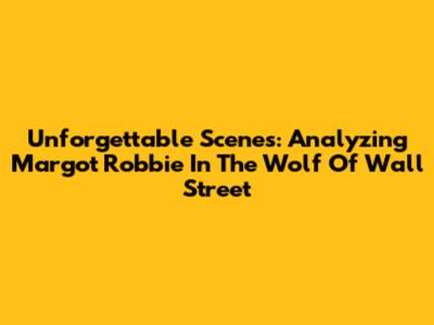 Unforgettable Scenes: Analyzing Margot Robbie In The Wolf Of Wall Street