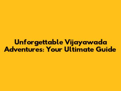 Unforgettable Vijayawada Adventures: Your Ultimate Guide