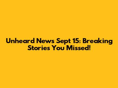 Unheard News Sept 15: Breaking Stories You Missed!