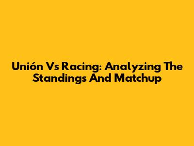 Unión Vs Racing: Analyzing The Standings And Matchup