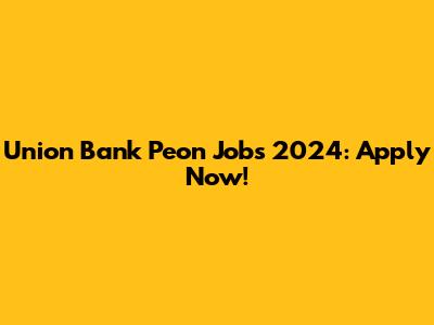 Union Bank Peon Jobs 2024: Apply Now!