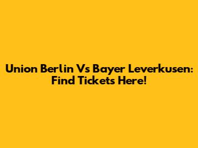 Union Berlin Vs Bayer Leverkusen: Find Tickets Here!