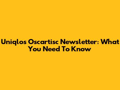 Uniqlo's Oscartisc Newsletter: What You Need To Know