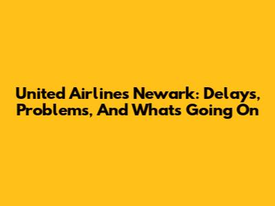 United Airlines Newark: Delays, Problems, And What's Going On