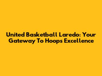 United Basketball Laredo: Your Gateway To Hoops Excellence