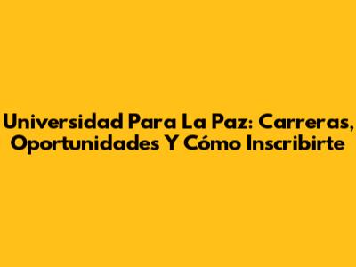 Universidad Para La Paz: Carreras, Oportunidades Y Cómo Inscribirte