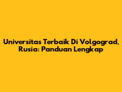Universitas Terbaik Di Volgograd, Rusia: Panduan Lengkap