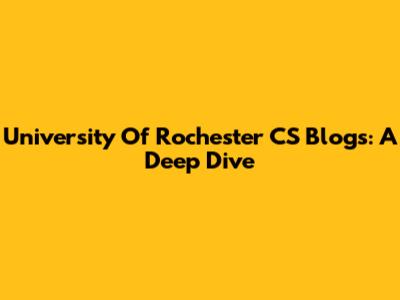University Of Rochester CS Blogs: A Deep Dive