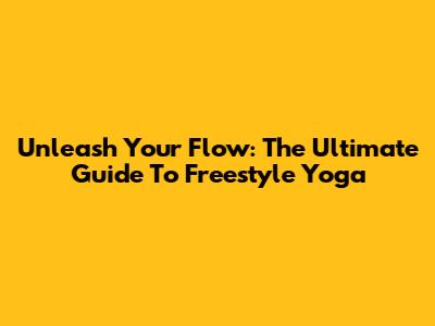 Unleash Your Flow: The Ultimate Guide To Freestyle Yoga