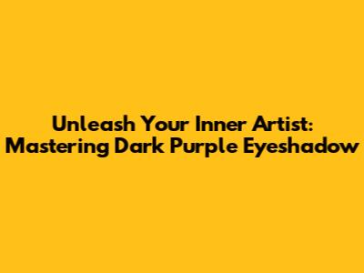 Unleash Your Inner Artist: Mastering Dark Purple Eyeshadow