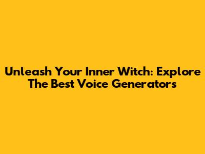 Unleash Your Inner Witch: Explore The Best Voice Generators