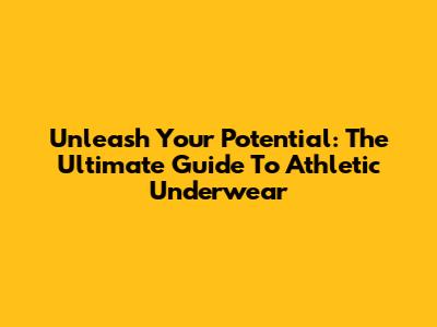 Unleash Your Potential: The Ultimate Guide To Athletic Underwear