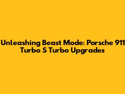 Unleashing Beast Mode: Porsche 911 Turbo S Turbo Upgrades